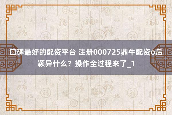口碑最好的配资平台 注册000725鼎牛配资o后颖异什么?操作全过程来了_1