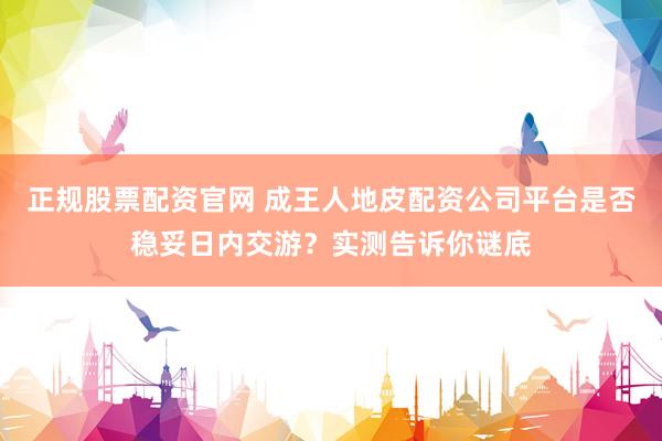 正规股票配资官网 成王人地皮配资公司平台是否稳妥日内交游?实测告诉你谜底