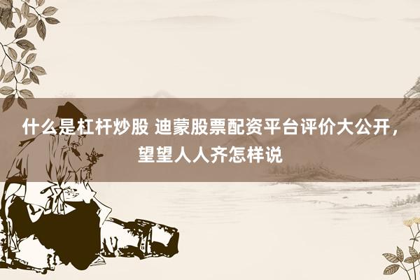 什么是杠杆炒股 迪蒙股票配资平台评价大公开，望望人人齐怎样说