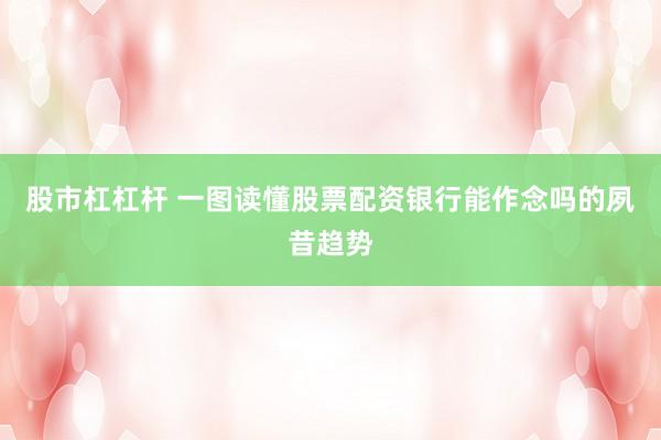 股市杠杠杆 一图读懂股票配资银行能作念吗的夙昔趋势